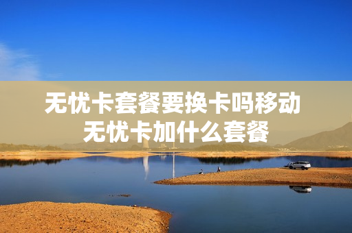无忧卡套餐要换卡吗移动 无忧卡加什么套餐