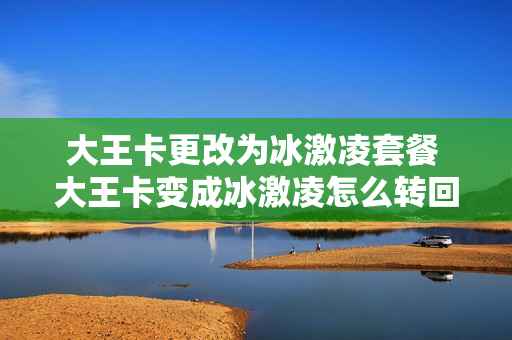 大王卡更改为冰激凌套餐 大王卡变成冰激凌怎么转回去