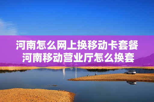 河南怎么网上换移动卡套餐 河南移动营业厅怎么换套餐