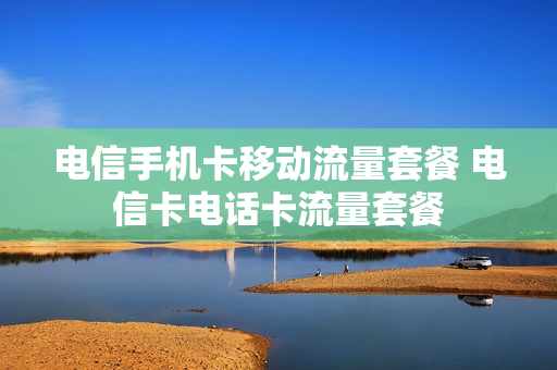 电信手机卡移动流量套餐 电信卡电话卡流量套餐