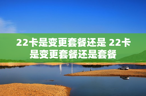 22卡是变更套餐还是 22卡是变更套餐还是套餐