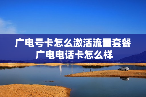 广电号卡怎么激活流量套餐 广电电话卡怎么样
