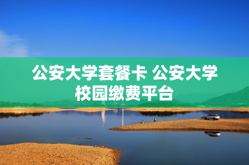 公安大学套餐卡 公安大学校园缴费平台