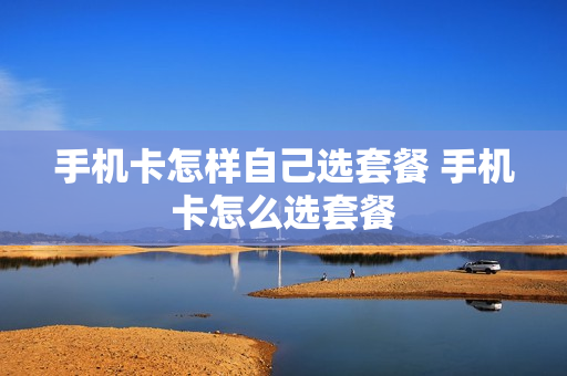 手机卡怎样自己选套餐 手机卡怎么选套餐