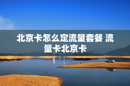 北京卡怎么定流量套餐 流量卡北京卡
