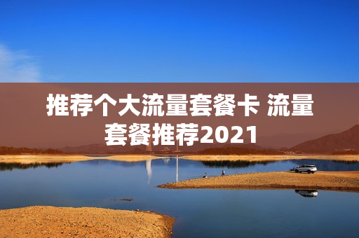 推荐个大流量套餐卡 流量套餐推荐2021