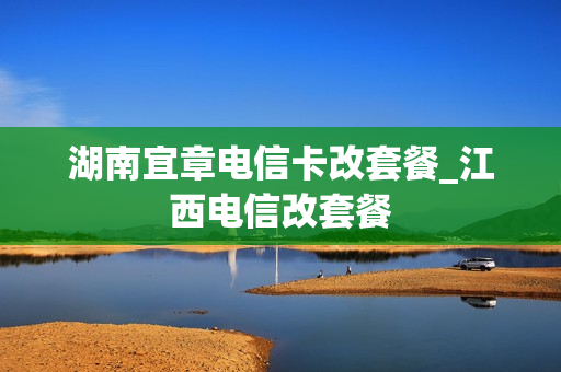 湖南宜章电信卡改套餐_江西电信改套餐