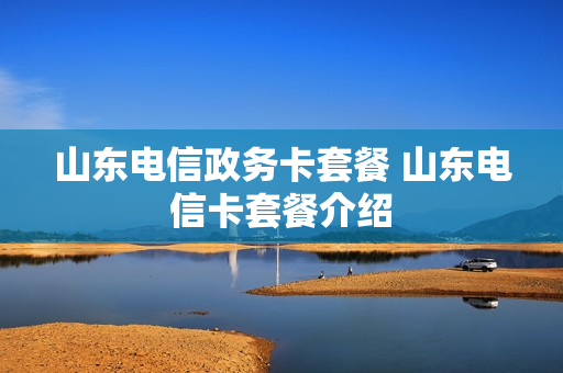 山东电信政务卡套餐 山东电信卡套餐介绍