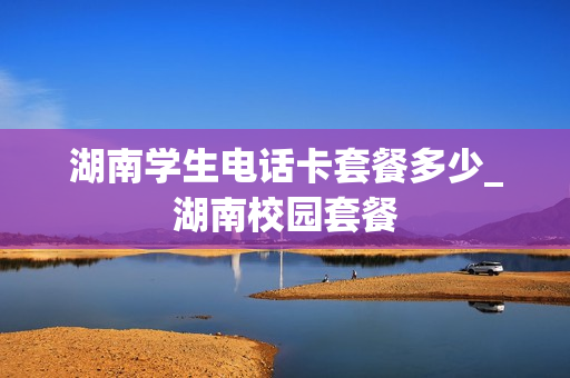 湖南学生电话卡套餐多少_湖南校园套餐