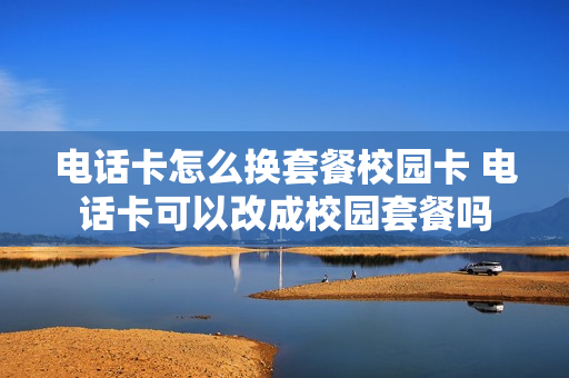 电话卡怎么换套餐校园卡 电话卡可以改成校园套餐吗