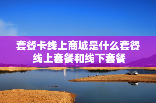 套餐卡线上商城是什么套餐 线上套餐和线下套餐