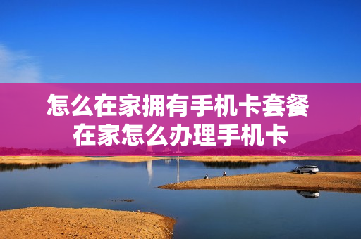 怎么在家拥有手机卡套餐 在家怎么办理手机卡