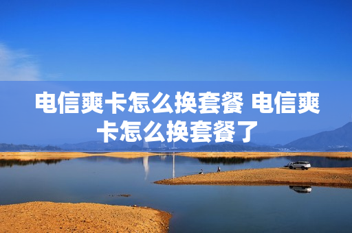 电信爽卡怎么换套餐 电信爽卡怎么换套餐了