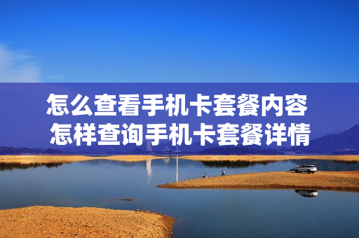 怎么查看手机卡套餐内容 怎样查询手机卡套餐详情