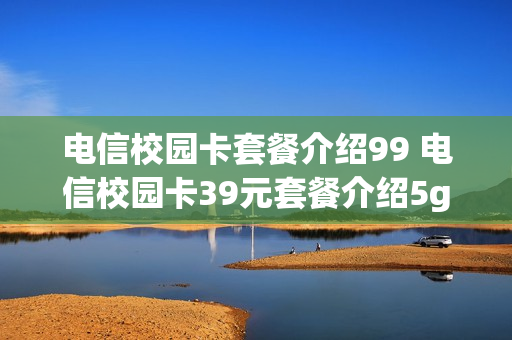 电信校园卡套餐介绍99 电信校园卡39元套餐介绍5g