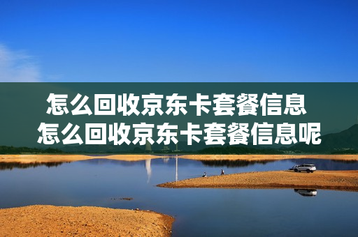 怎么回收京东卡套餐信息 怎么回收京东卡套餐信息呢