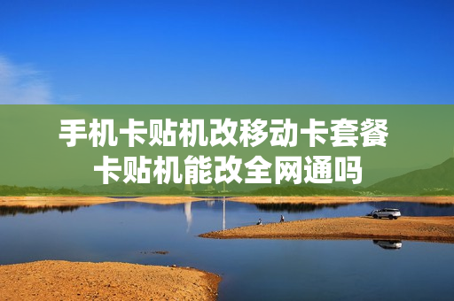 手机卡贴机改移动卡套餐 卡贴机能改全网通吗
