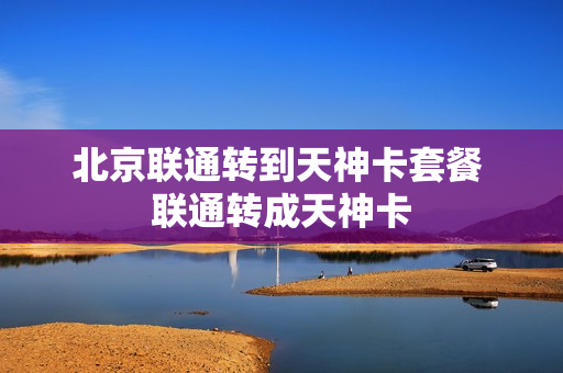 北京联通转到天神卡套餐 联通转成天神卡