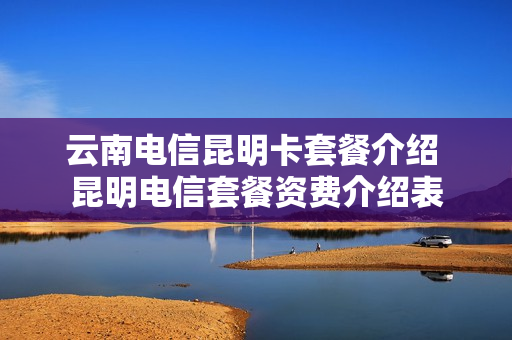 云南电信昆明卡套餐介绍 昆明电信套餐资费介绍表