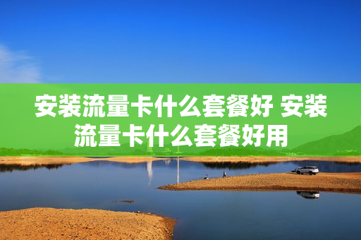 安装流量卡什么套餐好 安装流量卡什么套餐好用