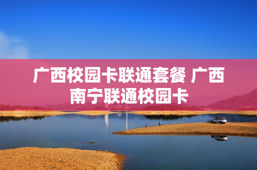 广西校园卡联通套餐 广西南宁联通校园卡