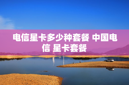 电信星卡多少种套餐 中国电信 星卡套餐