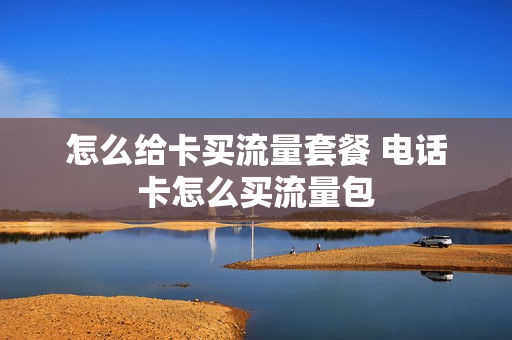 怎么给卡买流量套餐 电话卡怎么买流量包