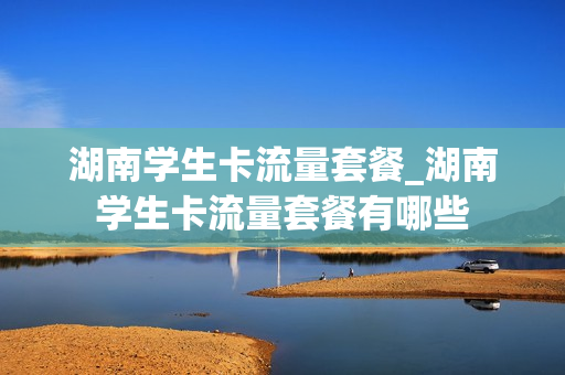 湖南学生卡流量套餐_湖南学生卡流量套餐有哪些