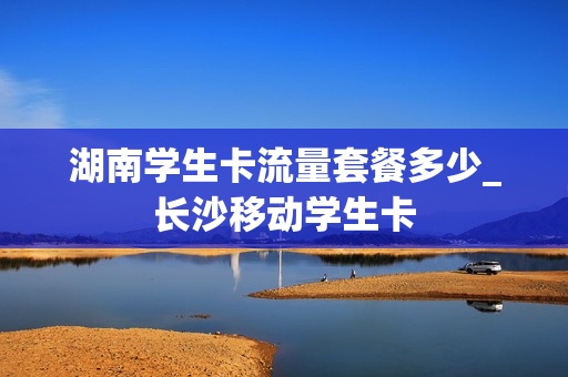 湖南学生卡流量套餐多少_长沙移动学生卡