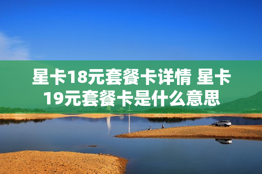 星卡18元套餐卡详情 星卡19元套餐卡是什么意思