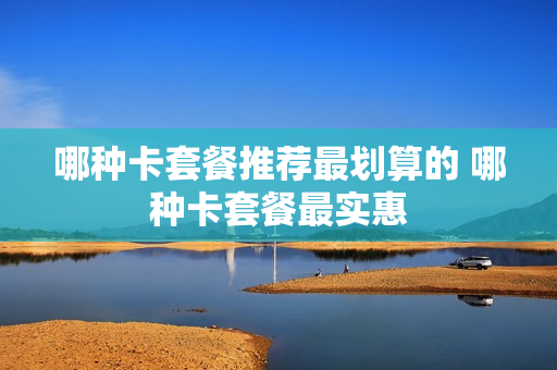 哪种卡套餐推荐最划算的 哪种卡套餐最实惠
