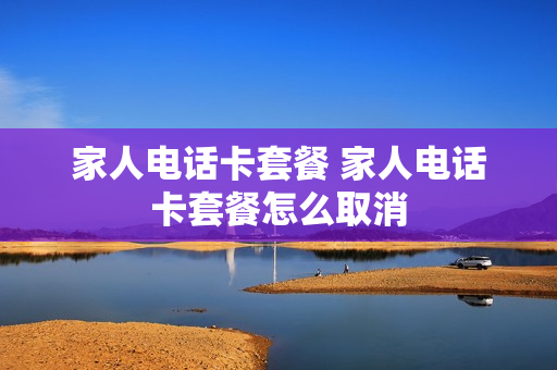 家人电话卡套餐 家人电话卡套餐怎么取消