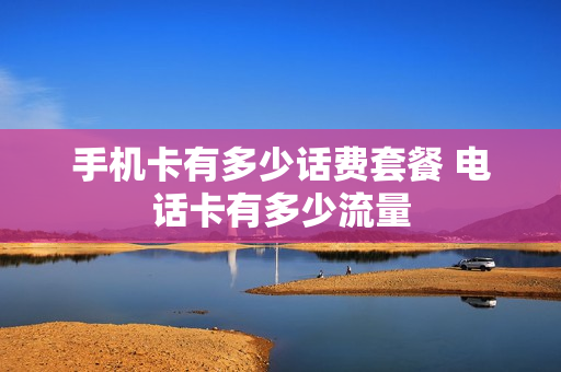 手机卡有多少话费套餐 电话卡有多少流量