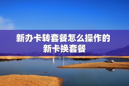 新办卡转套餐怎么操作的 新卡换套餐