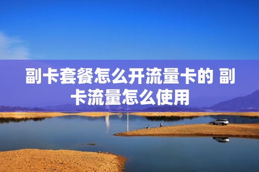 副卡套餐怎么开流量卡的 副卡流量怎么使用