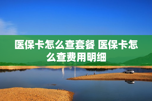 医保卡怎么查套餐 医保卡怎么查费用明细