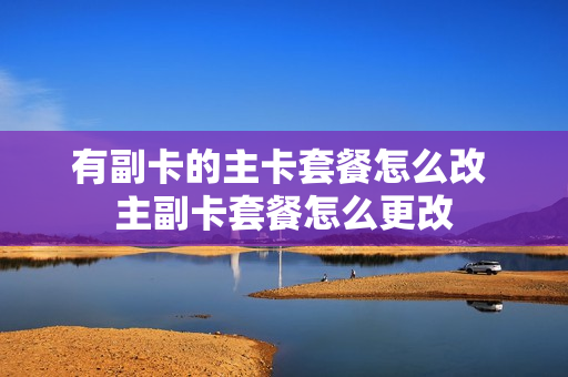 有副卡的主卡套餐怎么改 主副卡套餐怎么更改