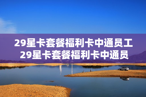 29星卡套餐福利卡中通员工 29星卡套餐福利卡中通员工免费吗