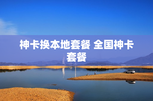 神卡换本地套餐 全国神卡套餐
