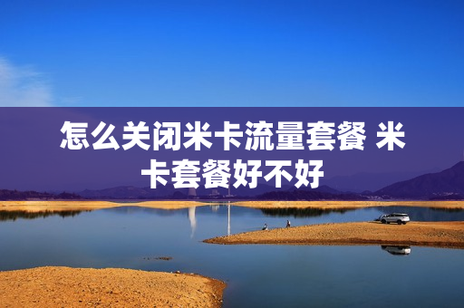 怎么关闭米卡流量套餐 米卡套餐好不好