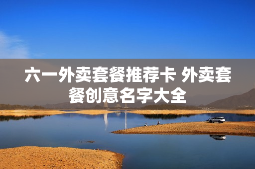 六一外卖套餐推荐卡 外卖套餐创意名字大全