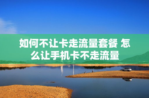 如何不让卡走流量套餐 怎么让手机卡不走流量