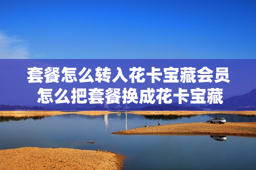 套餐怎么转入花卡宝藏会员 怎么把套餐换成花卡宝藏版