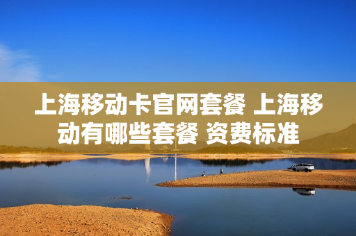 上海移动卡官网套餐 上海移动有哪些套餐 资费标准