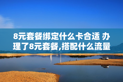 8元套餐绑定什么卡合适 办理了8元套餐,搭配什么流量