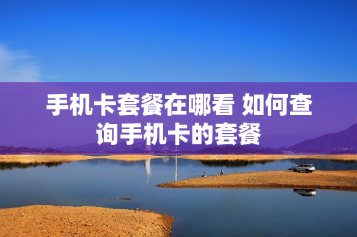 手机卡套餐在哪看 如何查询手机卡的套餐