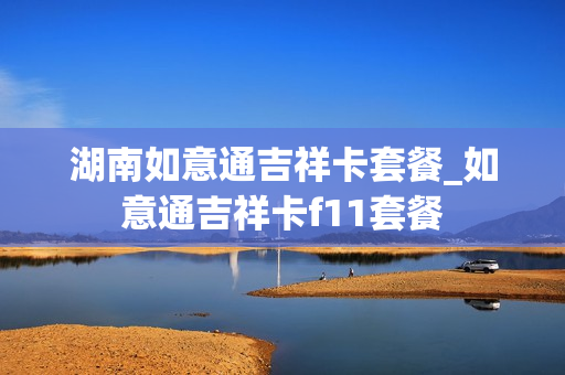 湖南如意通吉祥卡套餐_如意通吉祥卡f11套餐