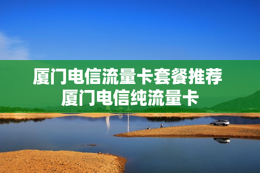 厦门电信流量卡套餐推荐 厦门电信纯流量卡