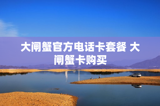 大闸蟹官方电话卡套餐 大闸蟹卡购买