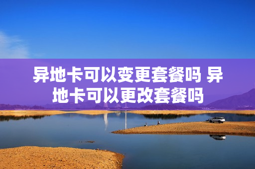 异地卡可以变更套餐吗 异地卡可以更改套餐吗
